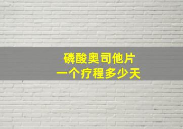 磷酸奥司他片一个疗程多少天