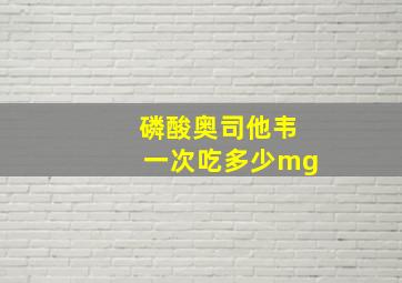 磷酸奥司他韦一次吃多少mg