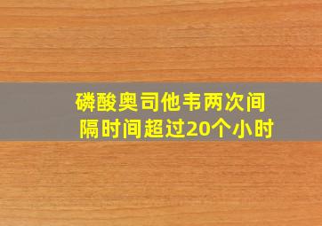 磷酸奥司他韦两次间隔时间超过20个小时