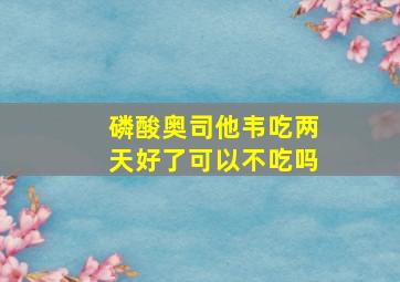 磷酸奥司他韦吃两天好了可以不吃吗