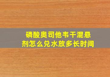 磷酸奥司他韦干混悬剂怎么兑水放多长时间