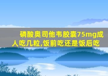 磷酸奥司他韦胶囊75mg成人吃几粒,饭前吃还是饭后吃