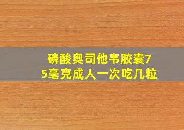 磷酸奥司他韦胶囊75毫克成人一次吃几粒