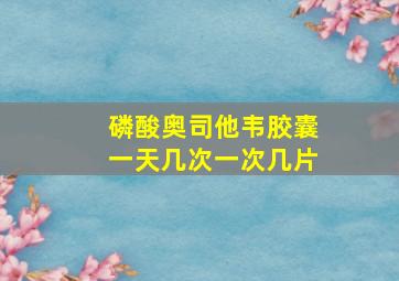 磷酸奥司他韦胶囊一天几次一次几片