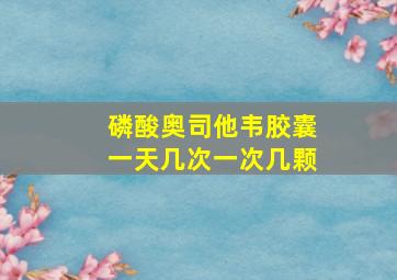 磷酸奥司他韦胶囊一天几次一次几颗