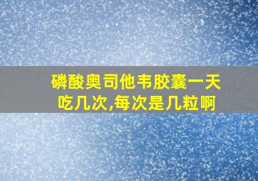 磷酸奥司他韦胶囊一天吃几次,每次是几粒啊