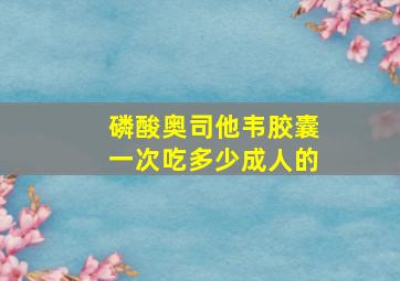 磷酸奥司他韦胶囊一次吃多少成人的