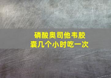 磷酸奥司他韦胶囊几个小时吃一次