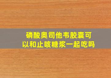 磷酸奥司他韦胶囊可以和止咳糖浆一起吃吗