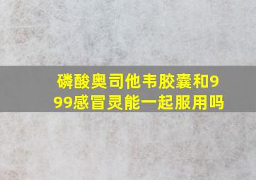 磷酸奥司他韦胶囊和999感冒灵能一起服用吗