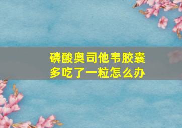 磷酸奥司他韦胶囊多吃了一粒怎么办