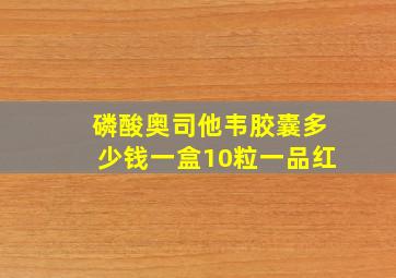 磷酸奥司他韦胶囊多少钱一盒10粒一品红