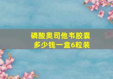 磷酸奥司他韦胶囊多少钱一盒6粒装