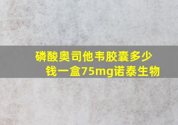 磷酸奥司他韦胶囊多少钱一盒75mg诺泰生物