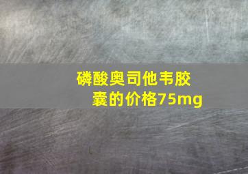 磷酸奥司他韦胶囊的价格75mg