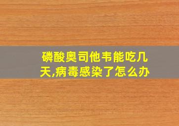 磷酸奥司他韦能吃几天,病毒感染了怎么办