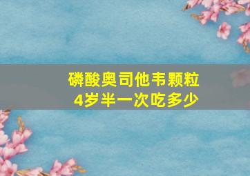 磷酸奥司他韦颗粒4岁半一次吃多少