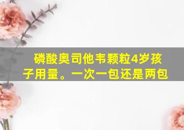 磷酸奥司他韦颗粒4岁孩子用量。一次一包还是两包