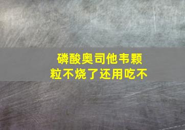 磷酸奥司他韦颗粒不烧了还用吃不