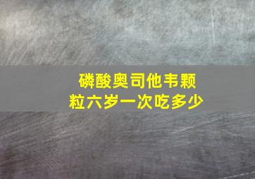 磷酸奥司他韦颗粒六岁一次吃多少