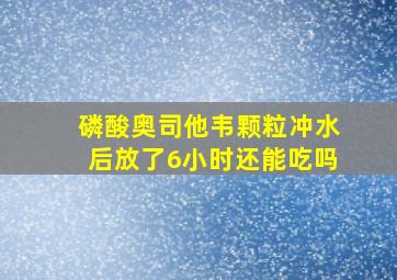 磷酸奥司他韦颗粒冲水后放了6小时还能吃吗