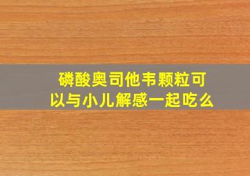 磷酸奥司他韦颗粒可以与小儿解感一起吃么