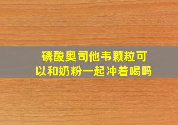 磷酸奥司他韦颗粒可以和奶粉一起冲着喝吗