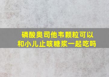 磷酸奥司他韦颗粒可以和小儿止咳糖浆一起吃吗