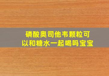 磷酸奥司他韦颗粒可以和糖水一起喝吗宝宝