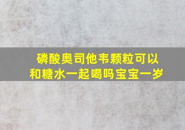 磷酸奥司他韦颗粒可以和糖水一起喝吗宝宝一岁