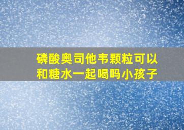 磷酸奥司他韦颗粒可以和糖水一起喝吗小孩子