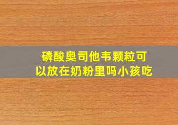 磷酸奥司他韦颗粒可以放在奶粉里吗小孩吃