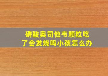 磷酸奥司他韦颗粒吃了会发烧吗小孩怎么办