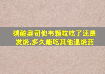 磷酸奥司他韦颗粒吃了还是发烧,多久能吃其他退烧药