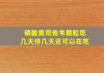 磷酸奥司他韦颗粒吃几天停几天还可以在吃