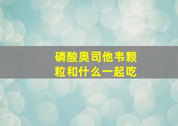 磷酸奥司他韦颗粒和什么一起吃