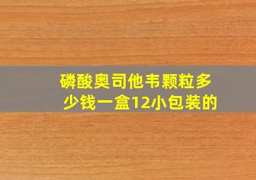 磷酸奥司他韦颗粒多少钱一盒12小包装的