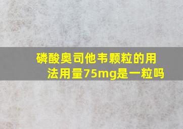 磷酸奥司他韦颗粒的用法用量75mg是一粒吗