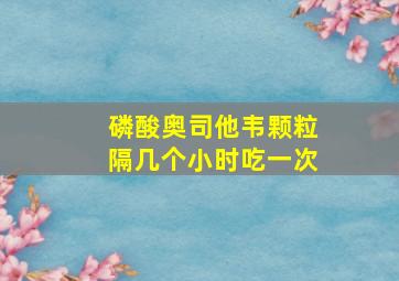 磷酸奥司他韦颗粒隔几个小时吃一次