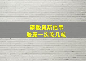 磷酸奥斯他韦胶囊一次吃几粒