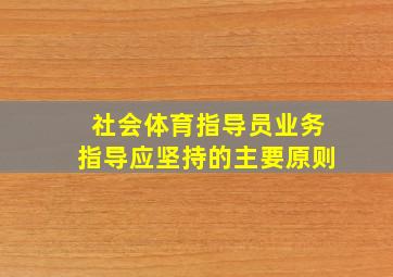 社会体育指导员业务指导应坚持的主要原则