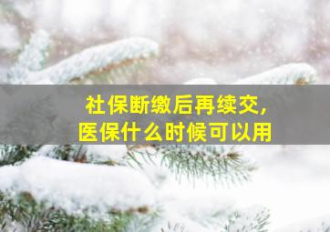 社保断缴后再续交,医保什么时候可以用