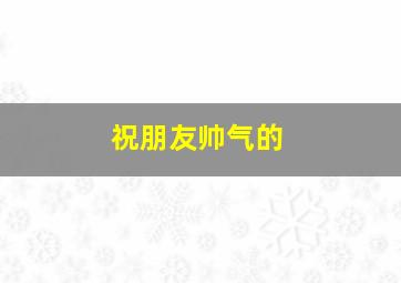 祝朋友帅气的