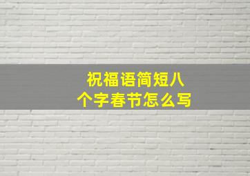 祝福语简短八个字春节怎么写