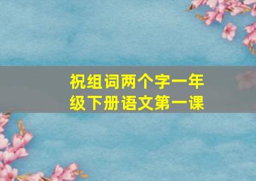 祝组词两个字一年级下册语文第一课