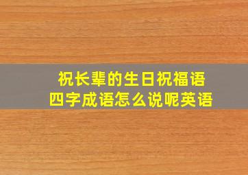 祝长辈的生日祝福语四字成语怎么说呢英语