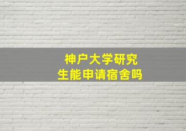 神户大学研究生能申请宿舍吗