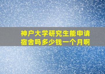 神户大学研究生能申请宿舍吗多少钱一个月啊