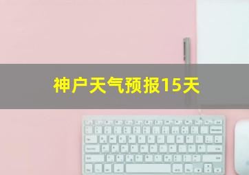 神户天气预报15天