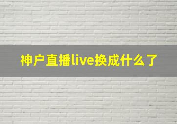 神户直播live换成什么了